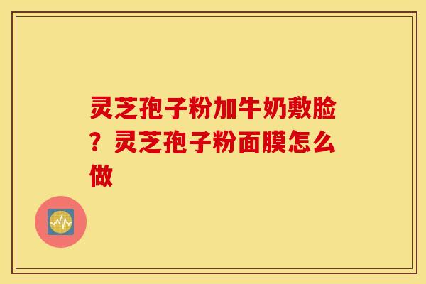 灵芝孢子粉加牛奶敷脸？灵芝孢子粉面膜怎么做