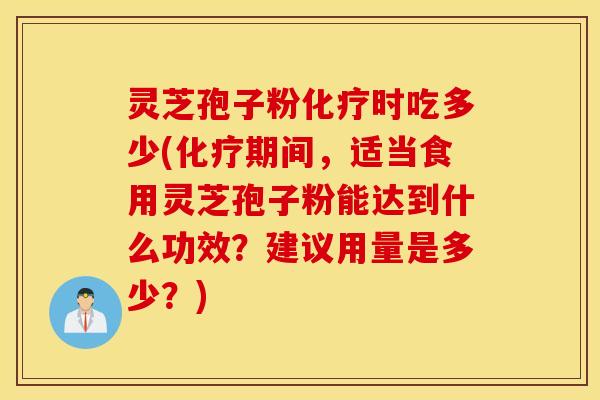 灵芝孢子粉化疗时吃多少(化疗期间，适当食用灵芝孢子粉能达到什么功效？建议用量是多少？)
