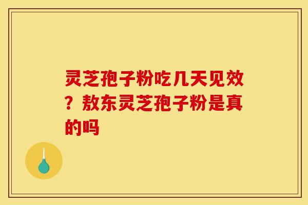 灵芝孢子粉吃几天见效？敖东灵芝孢子粉是真的吗