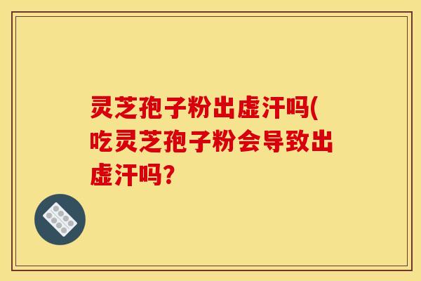 灵芝孢子粉出虚汗吗(吃灵芝孢子粉会导致出虚汗吗？