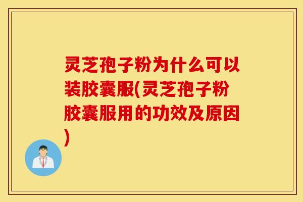 灵芝孢子粉为什么可以装胶囊服(灵芝孢子粉胶囊服用的功效及原因)