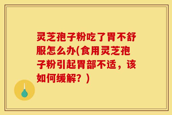 灵芝孢子粉吃了胃不舒服怎么办(食用灵芝孢子粉引起胃部不适，该如何缓解？)