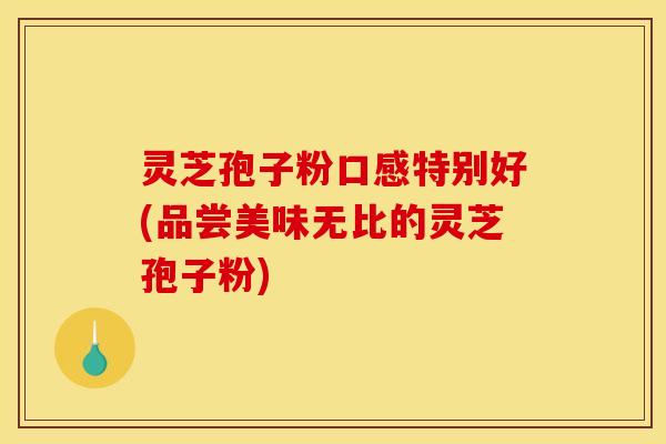 灵芝孢子粉口感特别好(品尝美味无比的灵芝孢子粉)