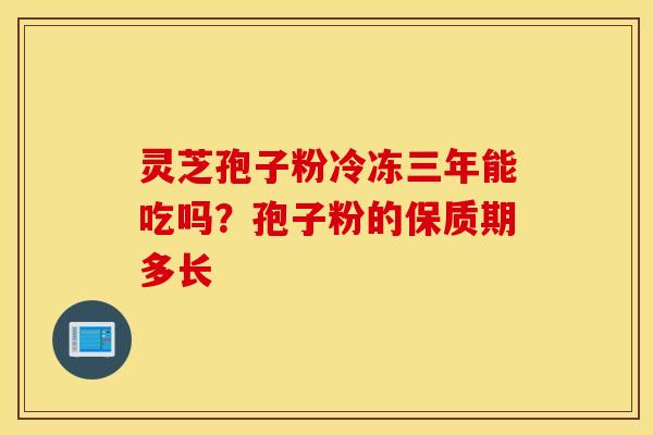 灵芝孢子粉冷冻三年能吃吗？孢子粉的保质期多长