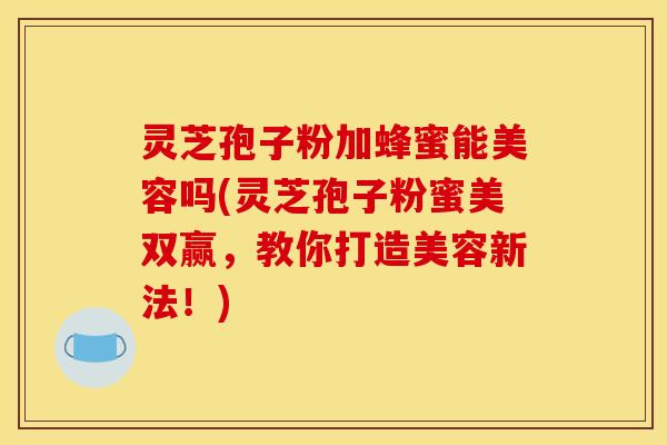 灵芝孢子粉加蜂蜜能美容吗(灵芝孢子粉蜜美双赢，教你打造美容新法！)