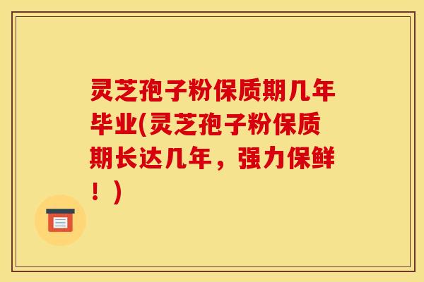灵芝孢子粉保质期几年毕业(灵芝孢子粉保质期长达几年，强力保鲜！)