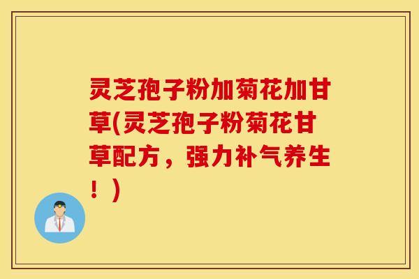 灵芝孢子粉加菊花加甘草(灵芝孢子粉菊花甘草配方，强力补气养生！)