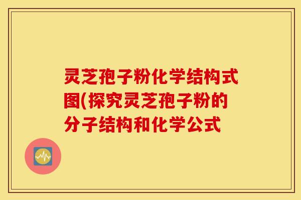 灵芝孢子粉化学结构式图(探究灵芝孢子粉的分子结构和化学公式