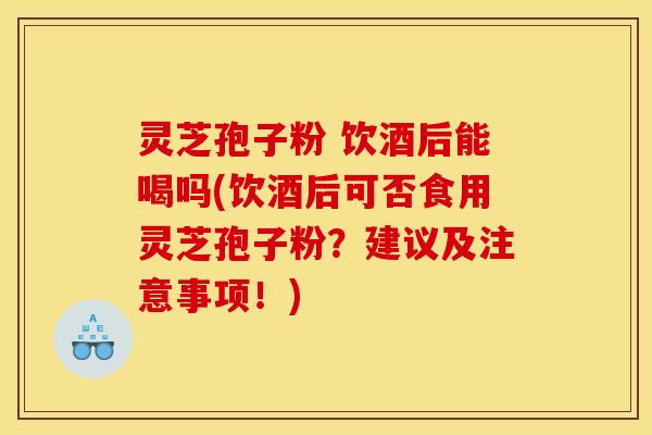 灵芝孢子粉 饮酒后能喝吗(饮酒后可否食用灵芝孢子粉？建议及注意事项！)