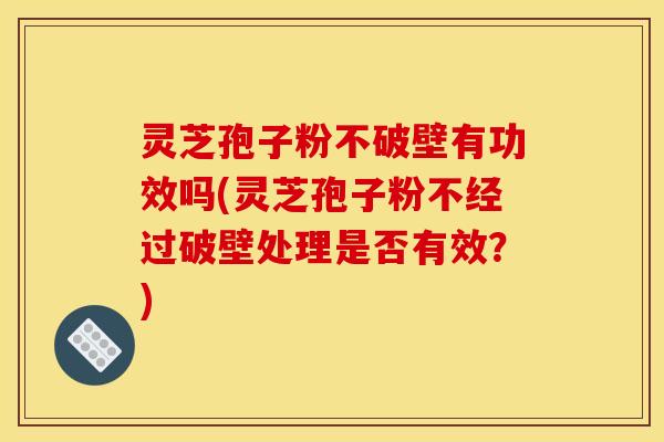 灵芝孢子粉不破壁有功效吗(灵芝孢子粉不经过破壁处理是否有效？)