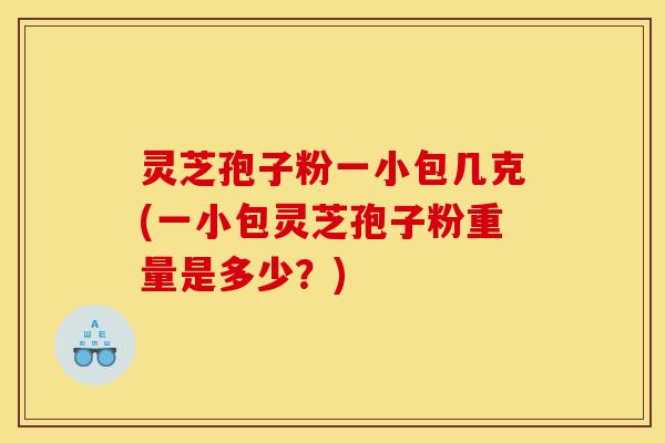 灵芝孢子粉一小包几克(一小包灵芝孢子粉重量是多少？)
