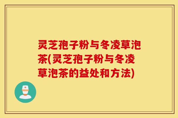 灵芝孢子粉与冬凌草泡茶(灵芝孢子粉与冬凌草泡茶的益处和方法)