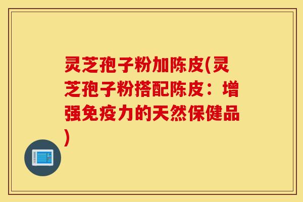 灵芝孢子粉加陈皮(灵芝孢子粉搭配陈皮：增强免疫力的天然保健品)