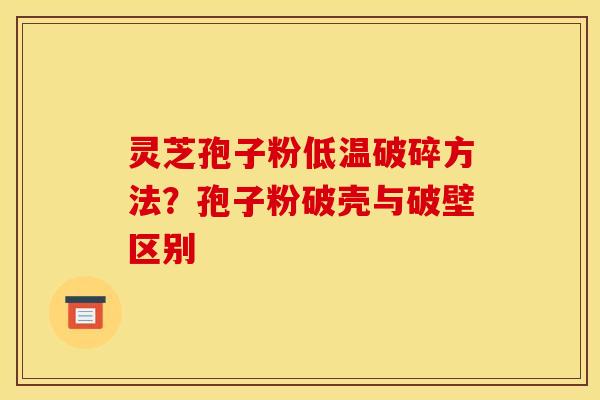 灵芝孢子粉低温破碎方法？孢子粉破壳与破壁区别