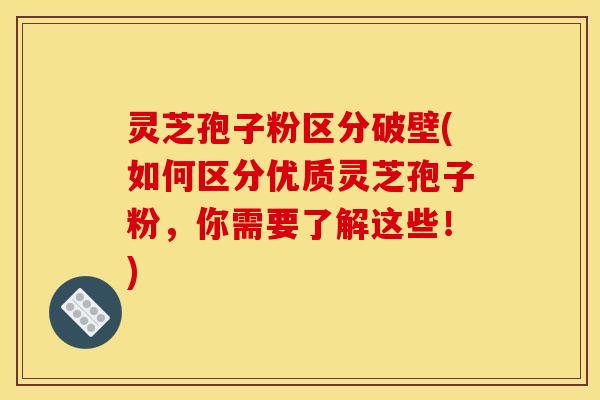 灵芝孢子粉区分破壁(如何区分优质灵芝孢子粉，你需要了解这些！)