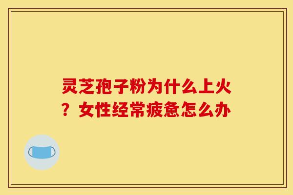 灵芝孢子粉为什么上火？女性经常疲惫怎么办