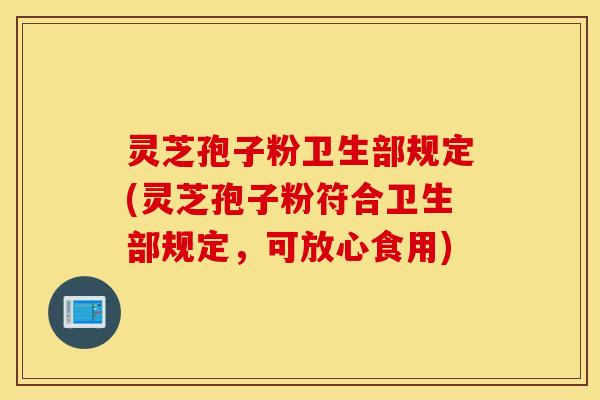 灵芝孢子粉卫生部规定(灵芝孢子粉符合卫生部规定，可放心食用)