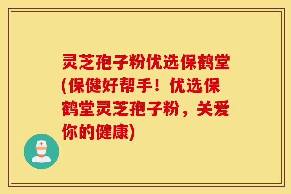 灵芝孢子粉优选保鹤堂(保健好帮手！优选保鹤堂灵芝孢子粉，关爱你的健康)