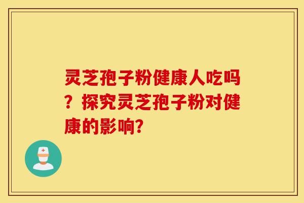 灵芝孢子粉健康人吃吗？探究灵芝孢子粉对健康的影响？