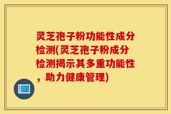 灵芝孢子粉功能性成分检测(灵芝孢子粉成分检测揭示其多重功能性，助力健康管理)