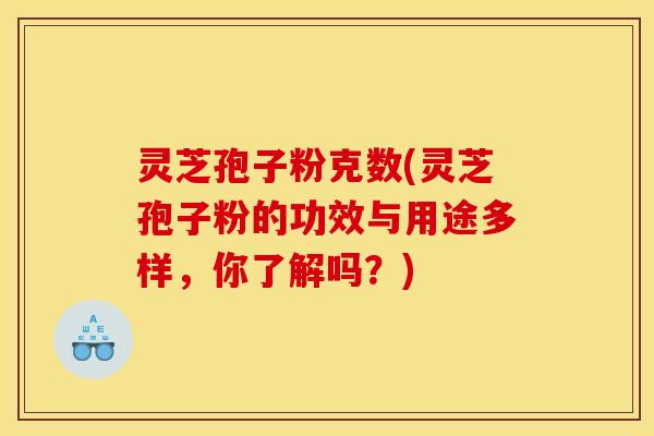 灵芝孢子粉克数(灵芝孢子粉的功效与用途多样，你了解吗？)