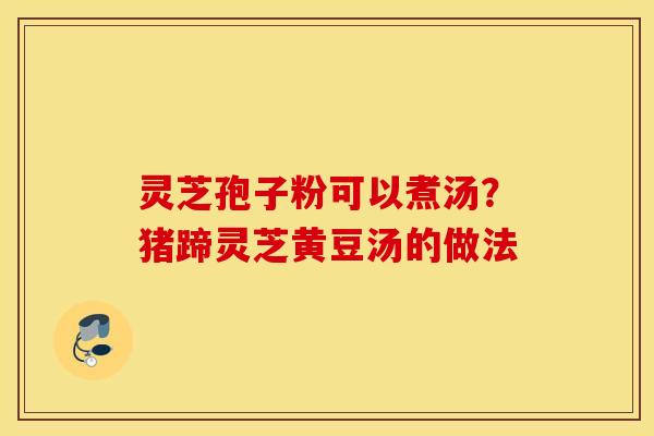 灵芝孢子粉可以煮汤？猪蹄灵芝黄豆汤的做法