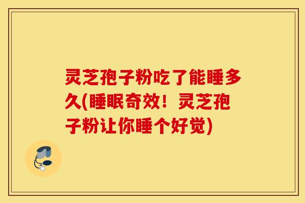 灵芝孢子粉吃了能睡多久(睡眠奇效！灵芝孢子粉让你睡个好觉)