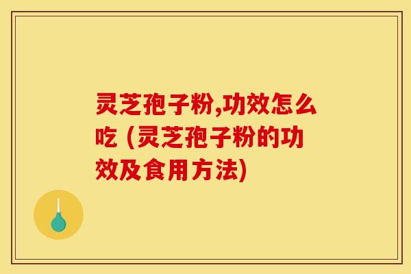 灵芝孢子粉,功效怎么吃 (灵芝孢子粉的功效及食用方法)