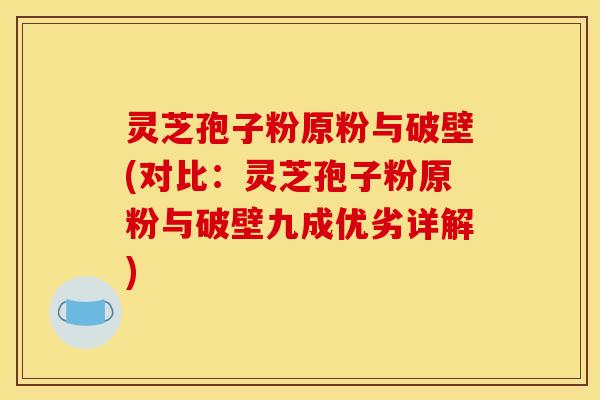灵芝孢子粉原粉与破壁(对比：灵芝孢子粉原粉与破壁九成优劣详解)