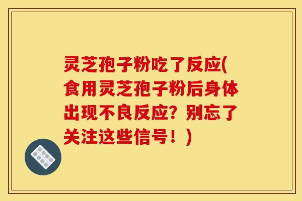 灵芝孢子粉吃了反应(食用灵芝孢子粉后身体出现不良反应？别忘了关注这些信号！)