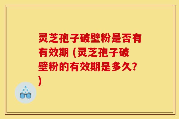 灵芝孢子破壁粉是否有有效期 (灵芝孢子破壁粉的有效期是多久？)