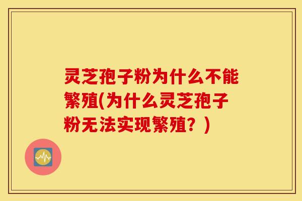 灵芝孢子粉为什么不能繁殖(为什么灵芝孢子粉无法实现繁殖？)