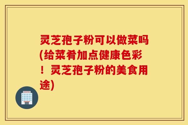 灵芝孢子粉可以做菜吗(给菜肴加点健康色彩！灵芝孢子粉的美食用途)