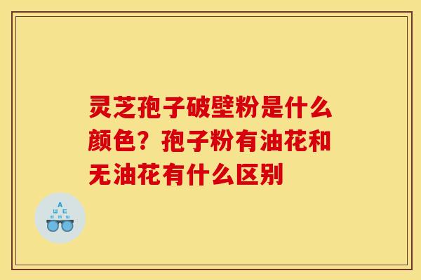 灵芝孢子破壁粉是什么颜色？孢子粉有油花和无油花有什么区别