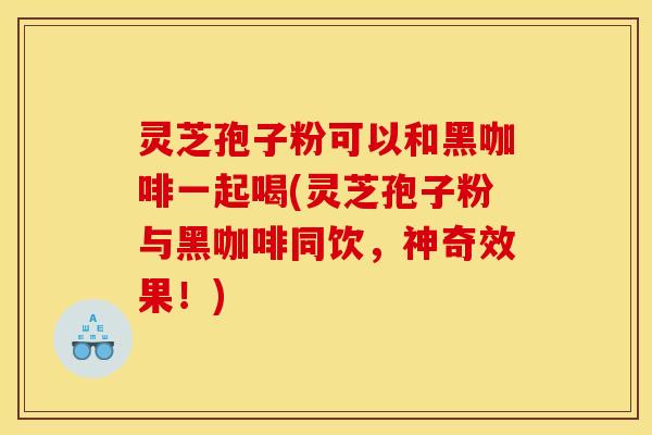 灵芝孢子粉可以和黑咖啡一起喝(灵芝孢子粉与黑咖啡同饮，神奇效果！)