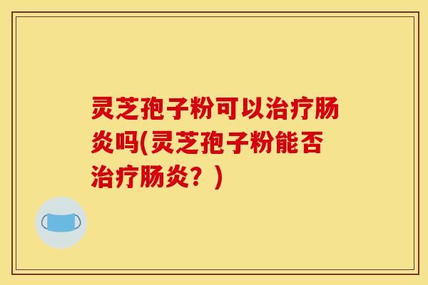 灵芝孢子粉可以治疗肠炎吗(灵芝孢子粉能否治疗肠炎？)
