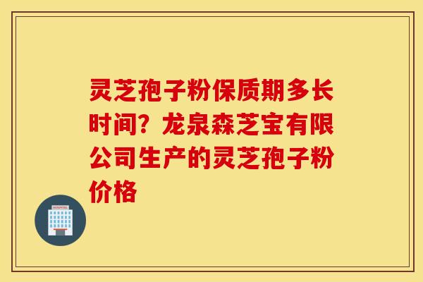 灵芝孢子粉保质期多长时间？龙泉森芝宝有限公司生产的灵芝孢子粉价格