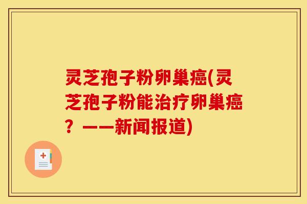 灵芝孢子粉卵巢癌(灵芝孢子粉能治疗卵巢癌？——新闻报道)