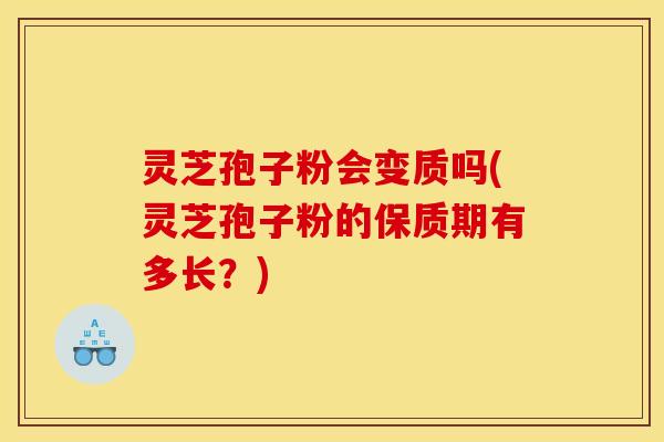 灵芝孢子粉会变质吗(灵芝孢子粉的保质期有多长？)