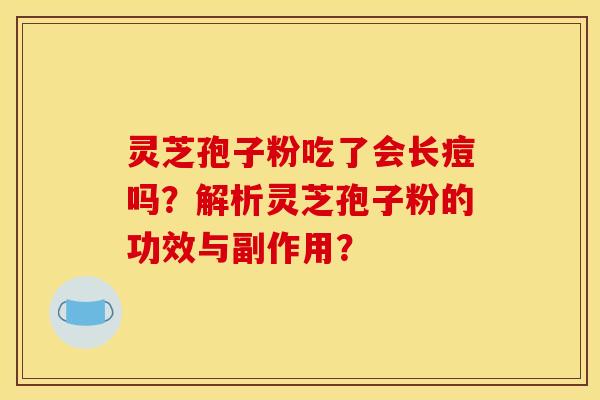 灵芝孢子粉吃了会长痘吗？解析灵芝孢子粉的功效与副作用？