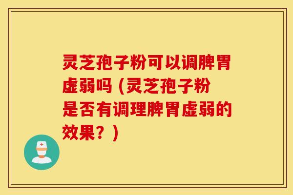 灵芝孢子粉可以调脾胃虚弱吗 (灵芝孢子粉是否有调理脾胃虚弱的效果？)