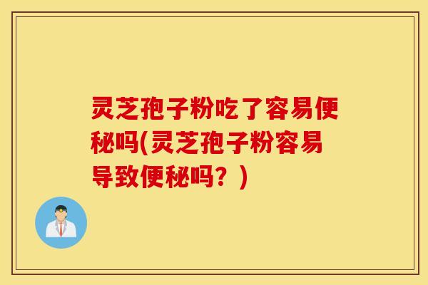 灵芝孢子粉吃了容易便秘吗(灵芝孢子粉容易导致便秘吗？)