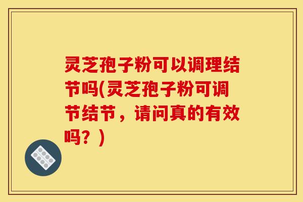 灵芝孢子粉可以调理结节吗(灵芝孢子粉可调节结节，请问真的有效吗？)