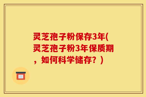 灵芝孢子粉保存3年(灵芝孢子粉3年保质期，如何科学储存？)