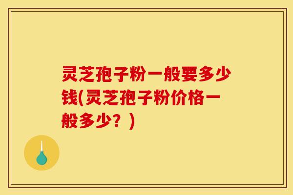 灵芝孢子粉一般要多少钱(灵芝孢子粉价格一般多少？)