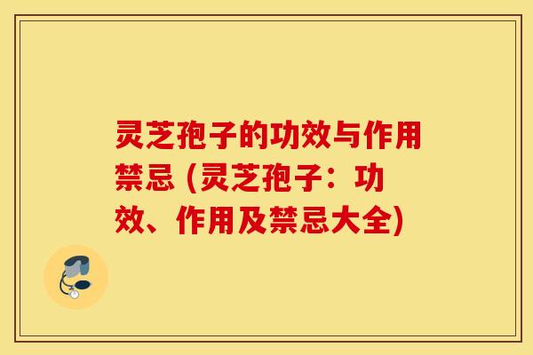 灵芝孢子的功效与作用禁忌 (灵芝孢子：功效、作用及禁忌大全)