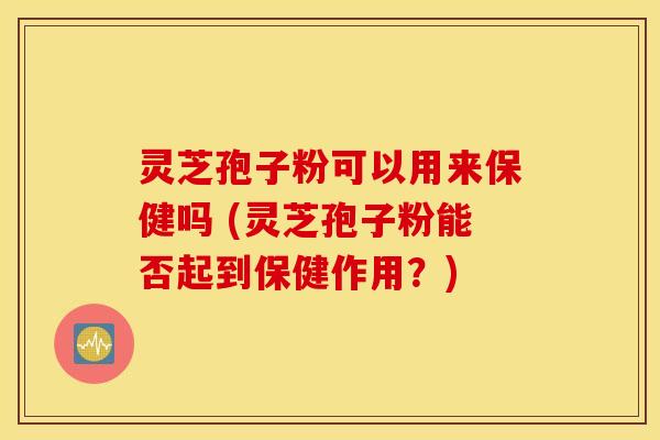 灵芝孢子粉可以用来保健吗 (灵芝孢子粉能否起到保健作用？)