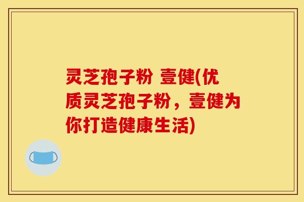 灵芝孢子粉 壹健(优质灵芝孢子粉，壹健为你打造健康生活)