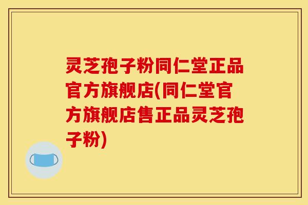 灵芝孢子粉同仁堂正品官方旗舰店(同仁堂官方旗舰店售正品灵芝孢子粉)