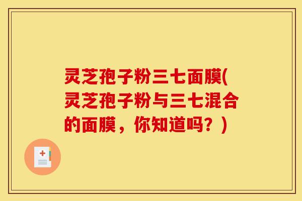 灵芝孢子粉三七面膜(灵芝孢子粉与三七混合的面膜，你知道吗？)